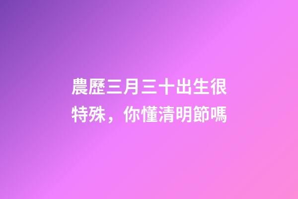 農歷三月三十出生很特殊，你懂清明節嗎-第1張-觀點-玄機派