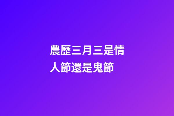 農歷三月三是情人節還是鬼節?