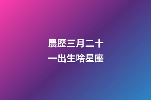 農歷三月二十一出生啥星座-第1張-星座運勢-玄機派
