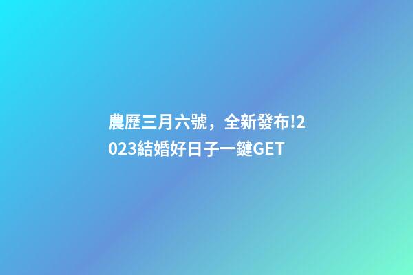 農歷三月六號，全新發布!2023結婚好日子一鍵GET-第1張-觀點-玄機派