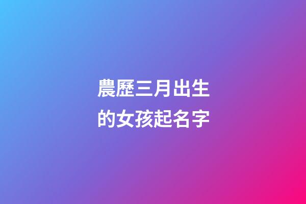 農歷三月出生的女孩起名字(農歷三月出生的女孩起名字叫什么)-第1張-女孩起名-玄機派