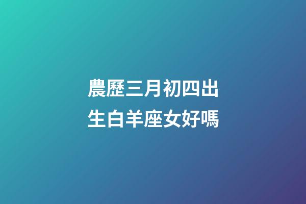 農歷三月初四出生白羊座女好嗎-第1張-星座運勢-玄機派