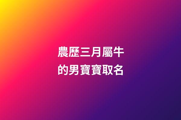 農歷三月屬牛的男寶寶取名(屬牛農歷三月男孩名字)-第1張-男孩起名-玄機派