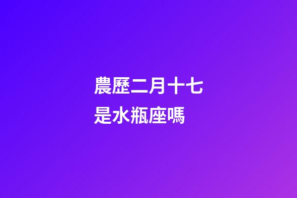 農歷二月十七是水瓶座嗎-第1張-星座運勢-玄機派