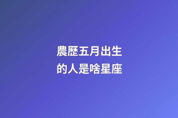 農歷五月出生的人是啥星座-第1張-星座運勢-玄機派