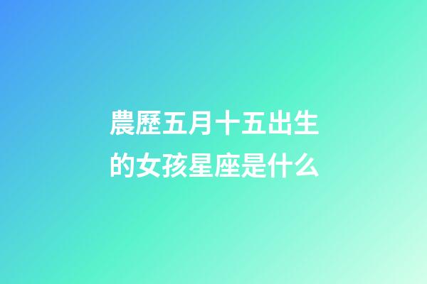 農歷五月十五出生的女孩星座是什么-第1張-星座運勢-玄機派