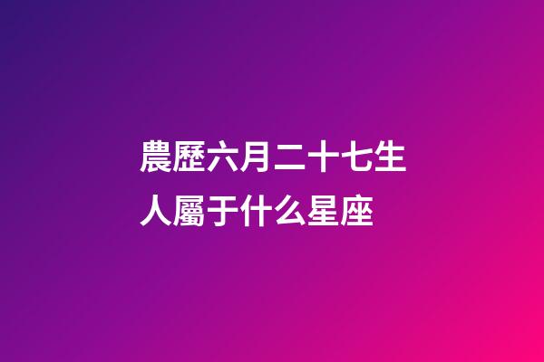 農歷六月二十七生人屬于什么星座-第1張-星座運勢-玄機派