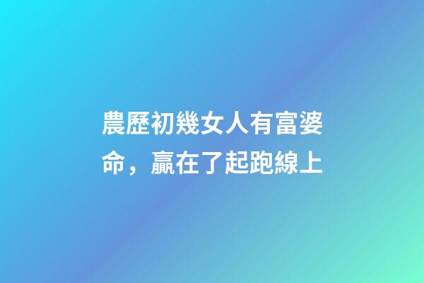 農歷初幾女人有富婆命，贏在了起跑線上