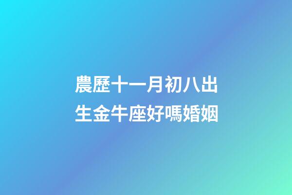 農歷十一月初八出生金牛座好嗎婚姻-第1張-星座運勢-玄機派