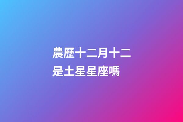 農歷十二月十二是土星星座嗎-第1張-星座運勢-玄機派