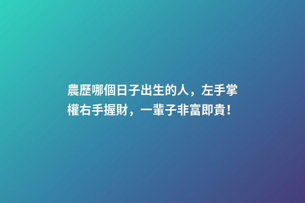 農歷哪個日子出生的人，左手掌權右手握財，一輩子非富即貴！