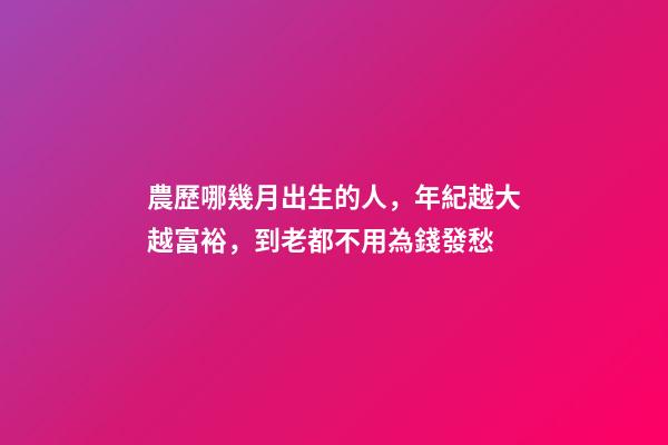 農歷哪幾月出生的人，年紀越大越富裕，到老都不用為錢發愁