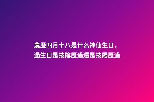 農歷四月十八是什么神仙生日，過生日是按陰歷過還是按陽歷過-第1張-觀點-玄機派