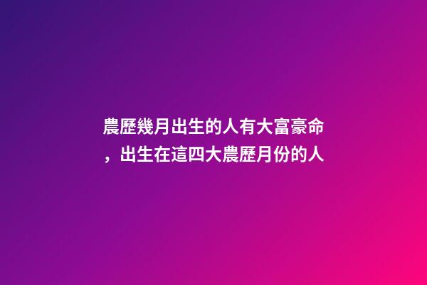 農歷幾月出生的人有大富豪命，出生在這四大農歷月份的人-第1張-觀點-玄機派