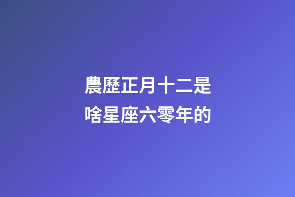農歷正月十二是啥星座六零年的-第1張-星座運勢-玄機派