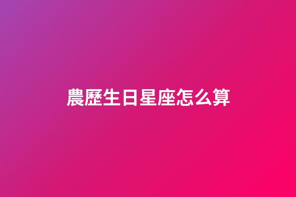農歷生日星座怎么算-第1張-星座運勢-玄機派