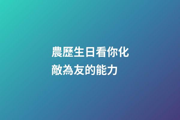 農歷生日看你化敵為友的能力