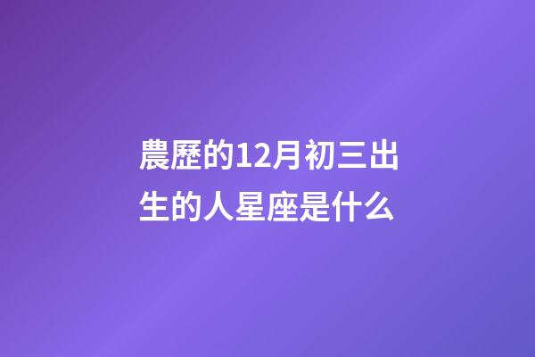 農歷的12月初三出生的人星座是什么-第1張-星座運勢-玄機派