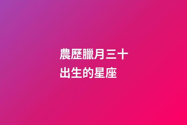 農歷臘月三十出生的星座-第1張-星座運勢-玄機派