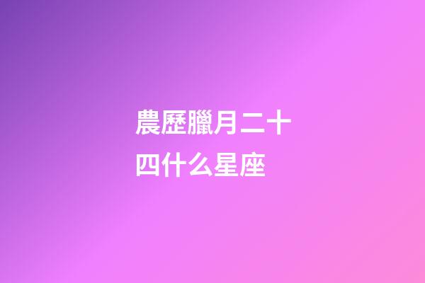 農歷臘月二十四什么星座-第1張-星座運勢-玄機派
