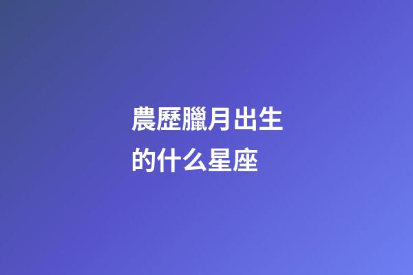 農歷臘月出生的什么星座-第1張-星座運勢-玄機派