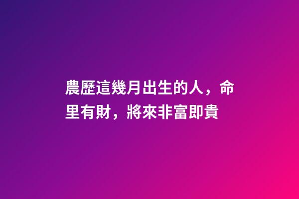農歷這幾月出生的人，命里有財，將來非富即貴