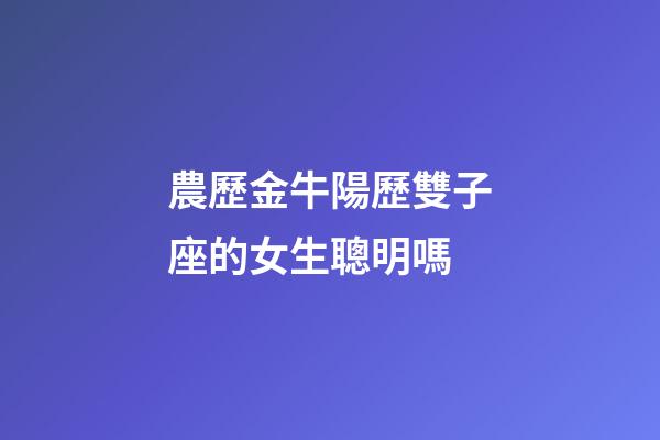 農歷金牛陽歷雙子座的女生聰明嗎-第1張-星座運勢-玄機派