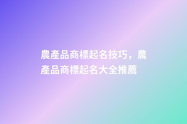 農產品商標起名技巧，農產品商標起名大全推薦-第1張-商標起名-玄機派