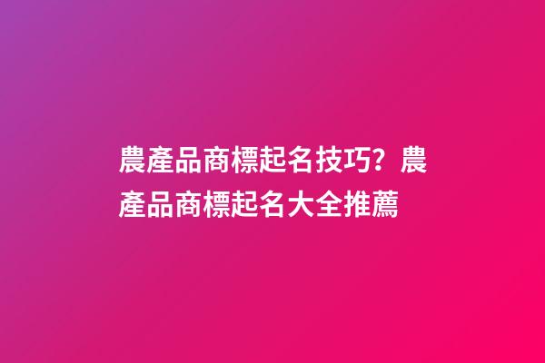 農產品商標起名技巧？農產品商標起名大全推薦