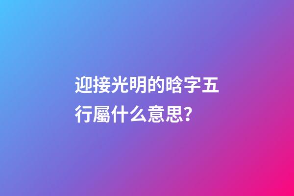 迎接光明的晗字五行屬什么意思？