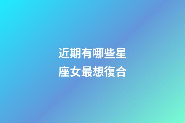 近期有哪些星座女最想復合-第1張-星座運勢-玄機派