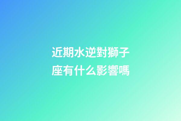 近期水逆對獅子座有什么影響嗎-第1張-星座運(yùn)勢-玄機(jī)派