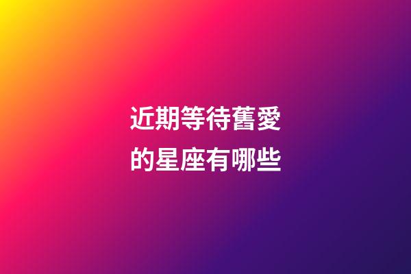 近期等待舊愛的星座有哪些-第1張-星座運勢-玄機派