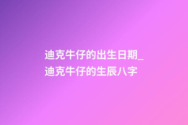 迪克牛仔的出生日期_迪克牛仔的生辰八字
