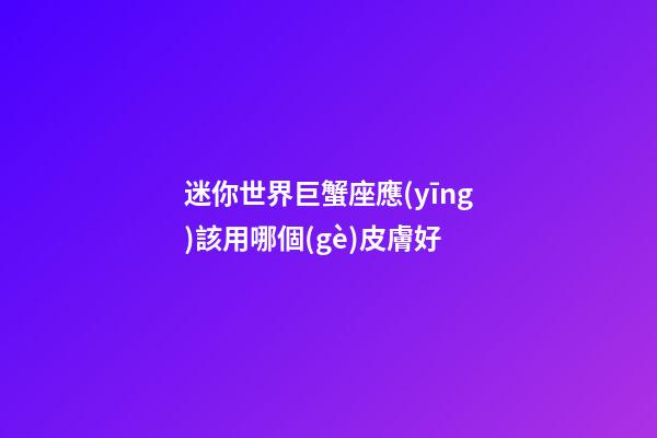 迷你世界巨蟹座應(yīng)該用哪個(gè)皮膚好-第1張-星座運(yùn)勢(shì)-玄機(jī)派