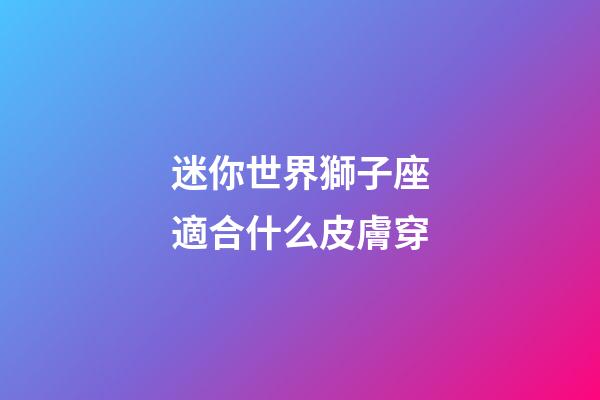 迷你世界獅子座適合什么皮膚穿-第1張-星座運(yùn)勢(shì)-玄機(jī)派