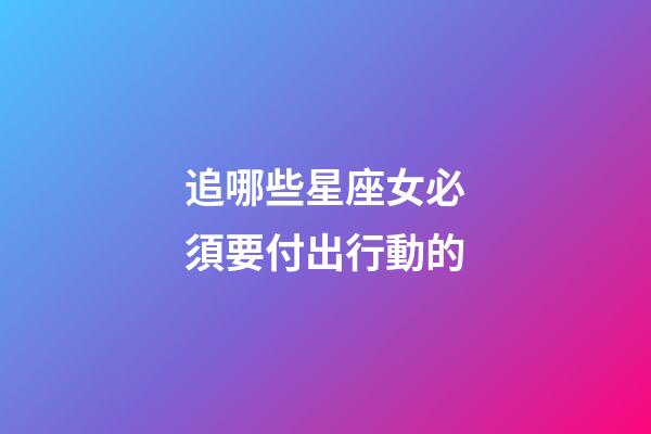 追哪些星座女必須要付出行動的-第1張-星座運勢-玄機派