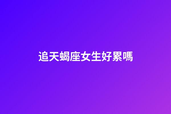 追天蝎座女生好累嗎-第1張-星座運勢-玄機派