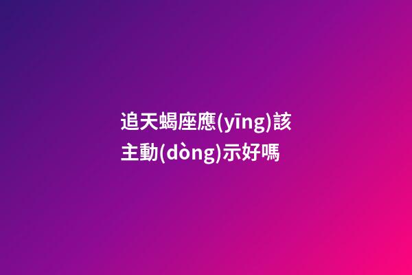 追天蝎座應(yīng)該主動(dòng)示好嗎-第1張-星座運(yùn)勢(shì)-玄機(jī)派