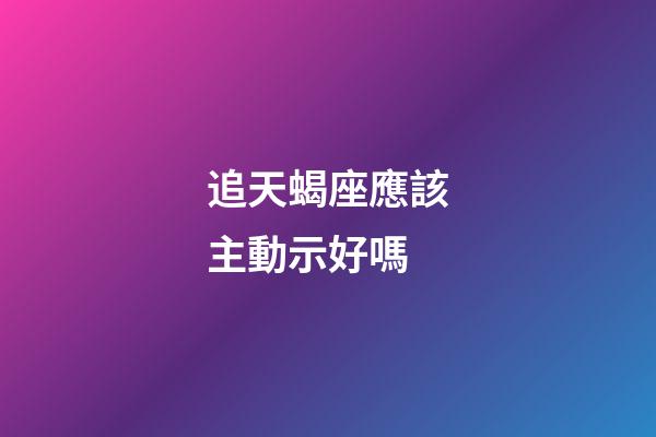 追天蝎座應該主動示好嗎-第1張-星座運勢-玄機派