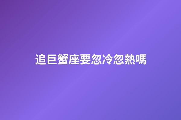 追巨蟹座要忽冷忽熱嗎-第1張-星座運勢-玄機派