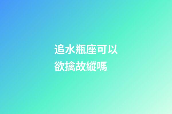追水瓶座可以欲擒故縱嗎-第1張-星座運勢-玄機派