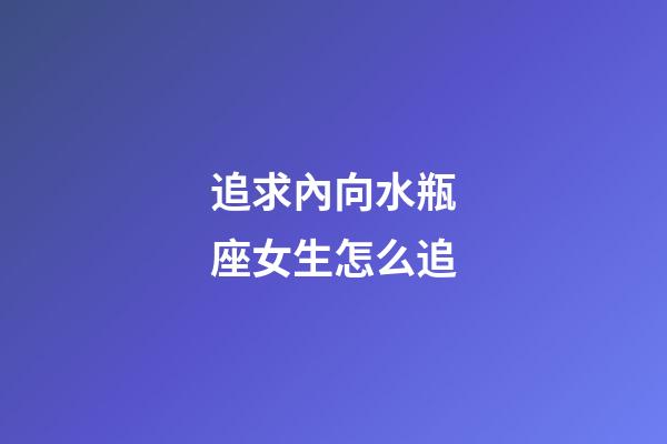 追求內向水瓶座女生怎么追-第1張-星座運勢-玄機派