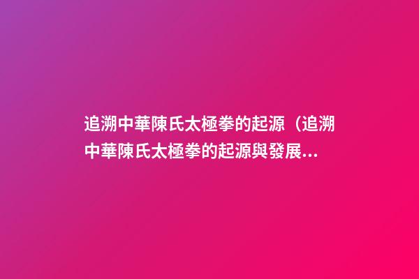 追溯中華陳氏太極拳的起源（追溯中華陳氏太極拳的起源與發展）
