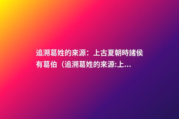 追溯葛姓的來源：上古夏朝時諸侯有葛伯（追溯葛姓的來源:上古夏朝時諸侯有葛伯嗎）