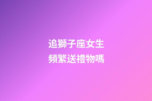 追獅子座女生頻繁送禮物嗎-第1張-星座運勢-玄機派