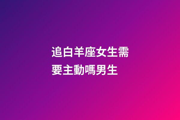 追白羊座女生需要主動嗎男生-第1張-星座運勢-玄機派
