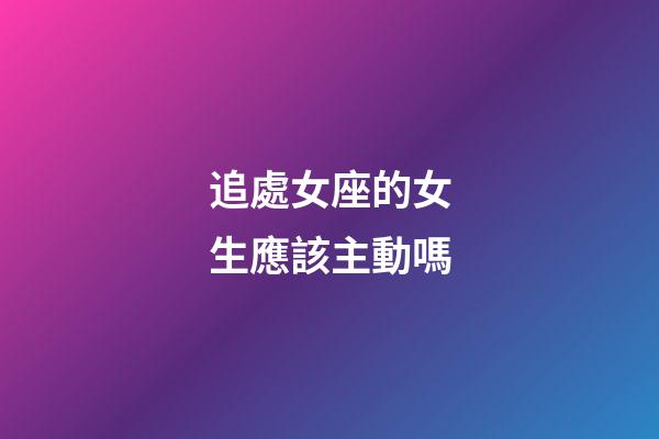 追處女座的女生應該主動嗎-第1張-星座運勢-玄機派