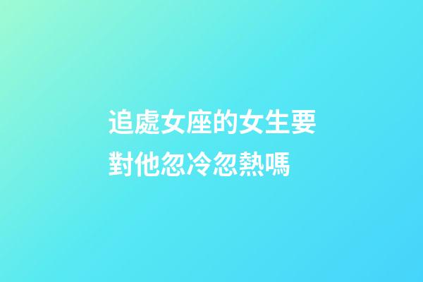 追處女座的女生要對他忽冷忽熱嗎-第1張-星座運勢-玄機派