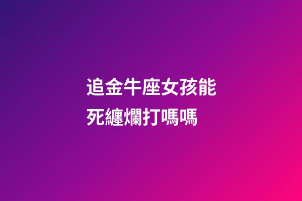 追金牛座女孩能死纏爛打嗎嗎-第1張-星座運(yùn)勢(shì)-玄機(jī)派